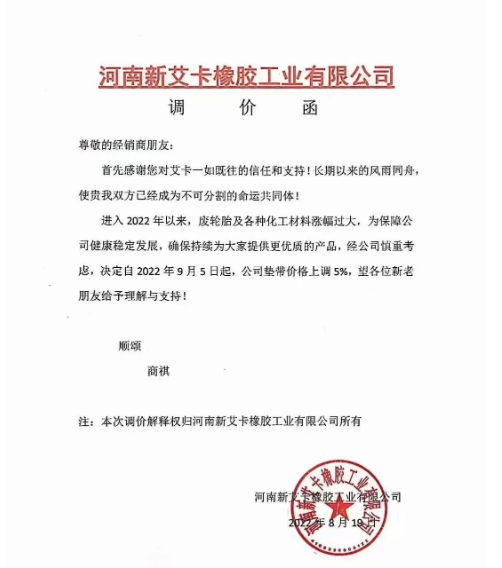 2022年8月19日,河南新艾卡橡膠宣布,自9月5日起公司墊帶產(chǎn)品價(jià)格上調(diào)5%。 2022年8月19日,河南新艾卡橡膠宣布,自9月5日起公司墊帶產(chǎn)品價(jià)格上調(diào)5%。